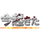 今起きた (yabakune?)