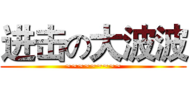 进击の大波波 (~~~~~~~~~)