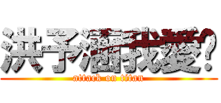 洪予涵我愛你 (attack on titan)