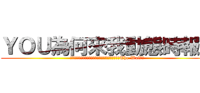 ＹＯＵ為何來我動態時報？ (Ｗｈｙ　　ｙｏｕ　　　ｇｏ　　　ｔｏ　　ｍｙ　　The Walｌ？)