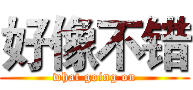 好像不错 (what going on)