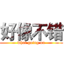 好像不错 (what going on)