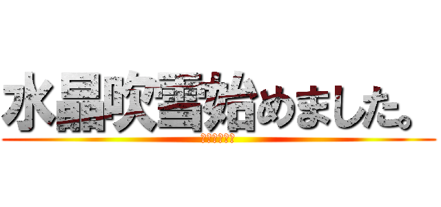 水晶吹雪始めました。 (跪け愚民共！)