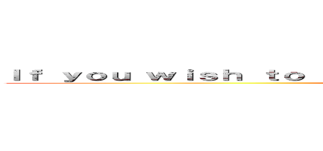 Ｉｆ ｙｏｕ ｗｉｓｈ ｔｏ ｂｒｉｎｇ ｐｅａｃｅ ｕｐｏｎ ｙｏｕｒ ｏｗｎ (If you wish to bring peace upon your own)