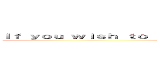 Ｉｆ ｙｏｕ ｗｉｓｈ ｔｏ ｂｒｉｎｇ ｐｅａｃｅ ｕｐｏｎ ｙｏｕｒ ｏｗｎ (If you wish to bring peace upon your own)