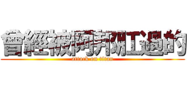 曾經被阿邦肛過的 (attack on titan)