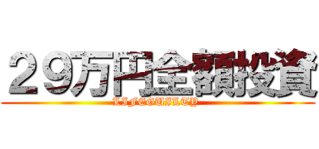 ２９万円全額投資 (LIFEGUILTY )