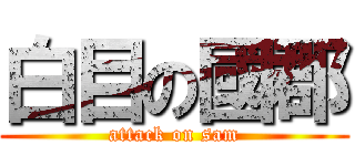 白目の國郡 (attack on sam)