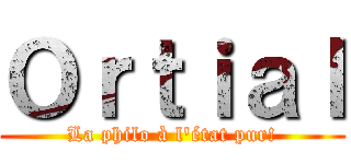 Ｏｒｔｉａｌ (La philo à l'état pur!)