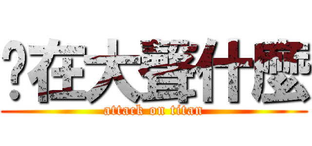 你在大聲什麼 (attack on titan)