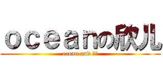 ｏｃｅａｎの欣儿 (ocean and 欣儿)