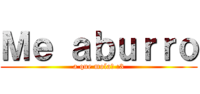 Ｍｅ ａｂｕｒｒｏ (a que mola? :3)