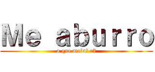 Ｍｅ ａｂｕｒｒｏ (a que mola? :3)