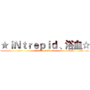 ★ｉＮｔｒｅｐｉｄ 、浴血☆ (§°iNtrepidManyღ)