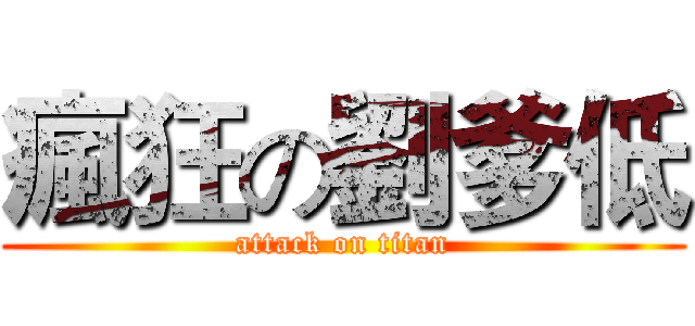 瘋狂の劉爹低 (attack on titan)