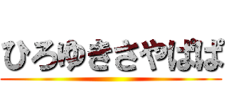 ひろゆきさやぱぱ ()