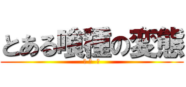 とある喰種の変態 (月 山  習)