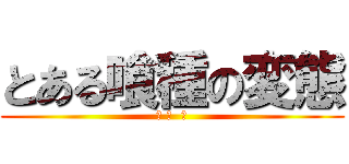 とある喰種の変態 (月 山  習)