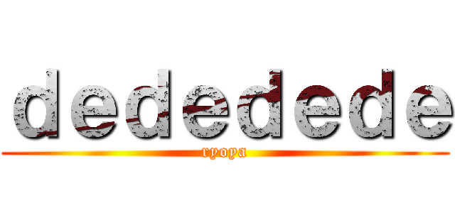 ｄｅｄｅｄｅｄｅ (ryoya)