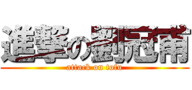 進撃の劉冠甫 (attack on tofu)