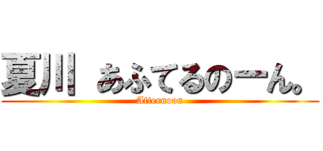 夏川 あふてるのーん。 (Afternoon)