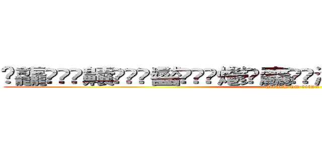 䨻龘䲜靐䨺齉䖇䴒䶫齾䯂䰱䴑爩鱻麤龗䨊灪籲龖䚖䡿䴐灩䂅䆐䉹䖅䖆䶑 𱁬𰻞𪚥 (attack on titan)