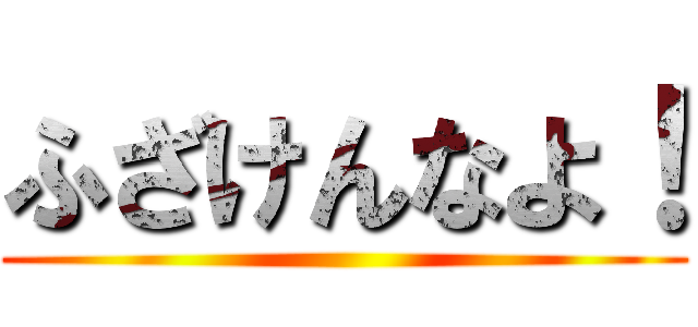 ふざけんなよ！ ()