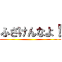 ふざけんなよ！ ()