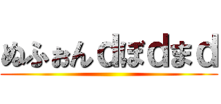 ぬふぉんｄぼｄまｄ ()