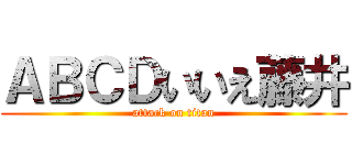ＡＢＣＤいいえ藤井 (attack on titan)