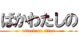ばかわたしの (attack on titan)
