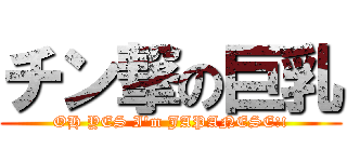 チン撃の巨乳 (OH YES I'm JAPANESE!!)