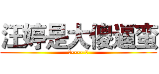 汪婷是大傻逼蛮 (恩-----对)