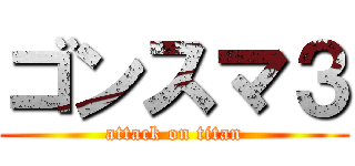 ゴンスマ３ (attack on titan)