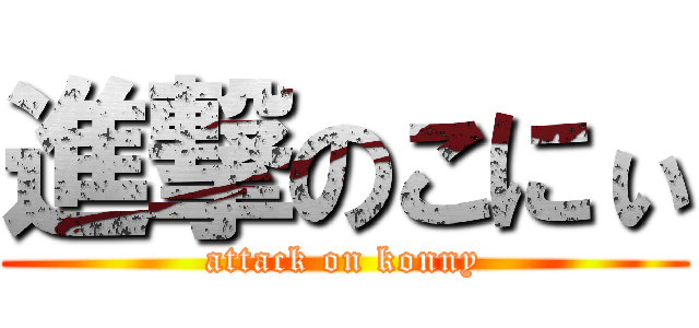 進撃のこにぃ (attack on konny)