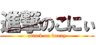 進撃のこにぃ (attack on konny)