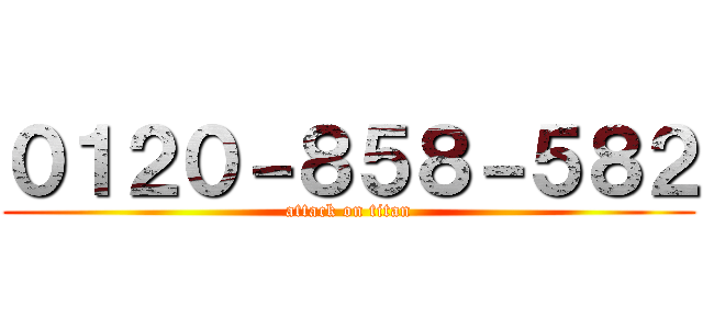 ０１２０－８５８－５８２ (attack on titan)