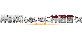 岸野知らないのに神避言うな (attack on titan)