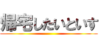 帰宅したいといす ()