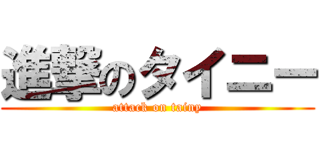 進撃のタイニー (attack on tainy)
