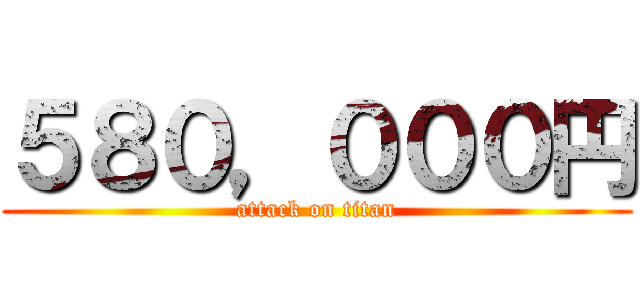 ５８０，０００円 (attack on titan)