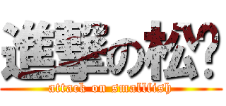 進撃の松饼 (attack on smallfish)