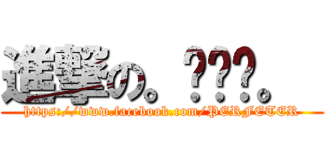 進撃の。◕‿◕。  (https://www.facebook.com/PERFETER)