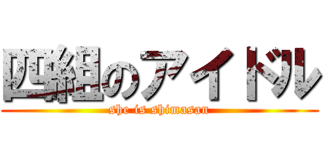 四組のアイドル (she is shimasan)