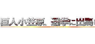 巨人小笠原、選挙に出馬し脂肪 (attack on titan)