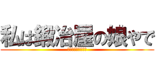 私は鍛冶屋の娘やで (誰やと思ってんや?)