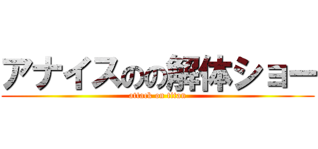 アナイスのの解体ショー (attack on titan)