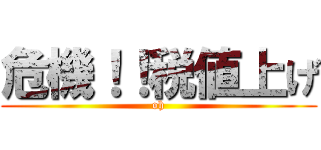 危機！！税値上げ (oh)