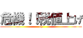 危機！！税値上げ (oh)