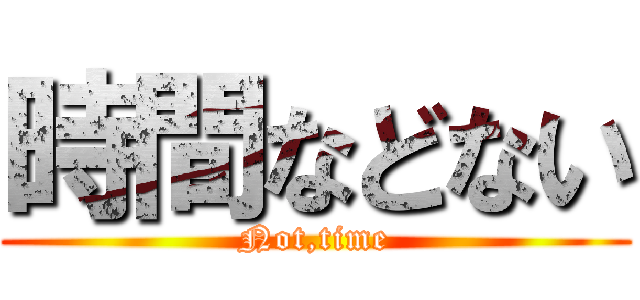 時間などない (Not,time)